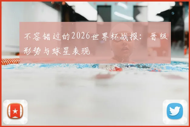 不容错过的2026世界杯战报：晋级形势与球星表现