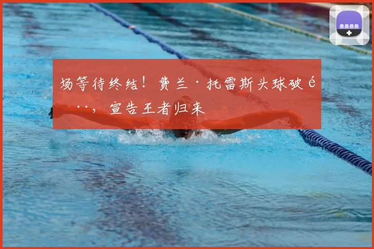 场等待终结！费兰·托雷斯头球破门，宣告王者归来