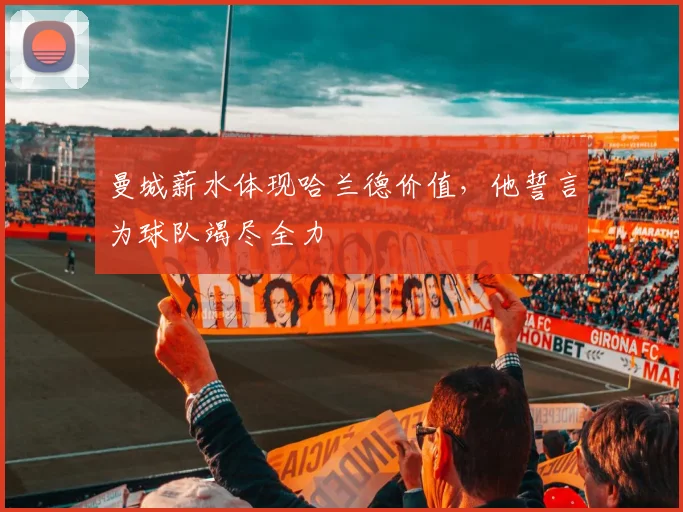 曼城薪水体现哈兰德价值，他誓言为球队竭尽全力