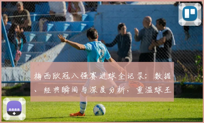 梅西欧冠八强赛进球全记录：数据、经典瞬间与深度分析，重温球王高光时刻