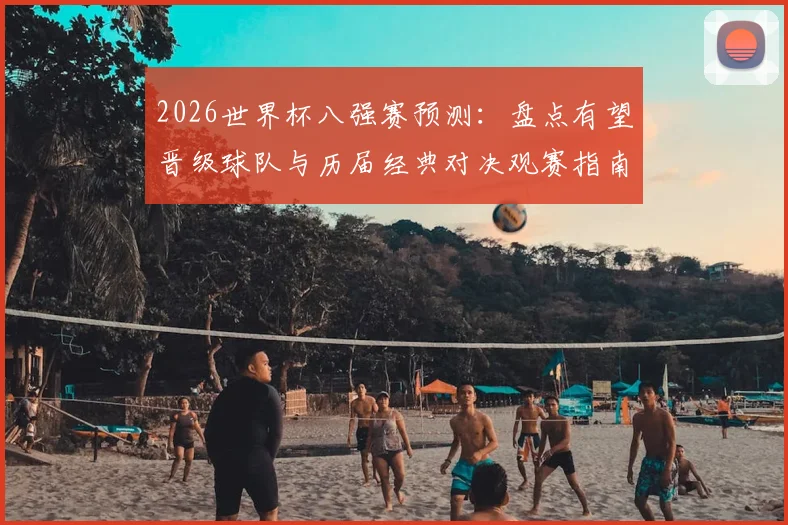 2026世界杯八强赛预测：盘点有望晋级球队与历届经典对决观赛指南