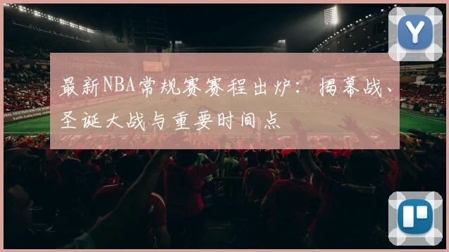 最新NBA常规赛赛程出炉：揭幕战、圣诞大战与重要时间点