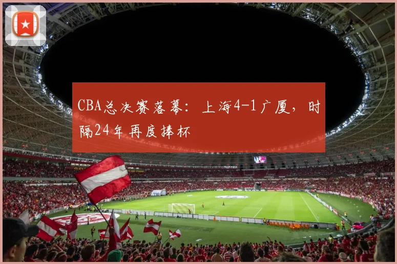 CBA总决赛落幕：上海4-1广厦，时隔24年再度捧杯
