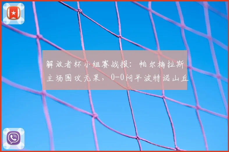解放者杯小组赛战报：帕尔梅拉斯主场围攻无果，0-0闷平波特诺山丘，半场狂攻为何颗粒无收？