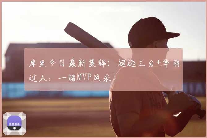 库里今日最新集锦：超远三分+华丽过人，一睹MVP风采！