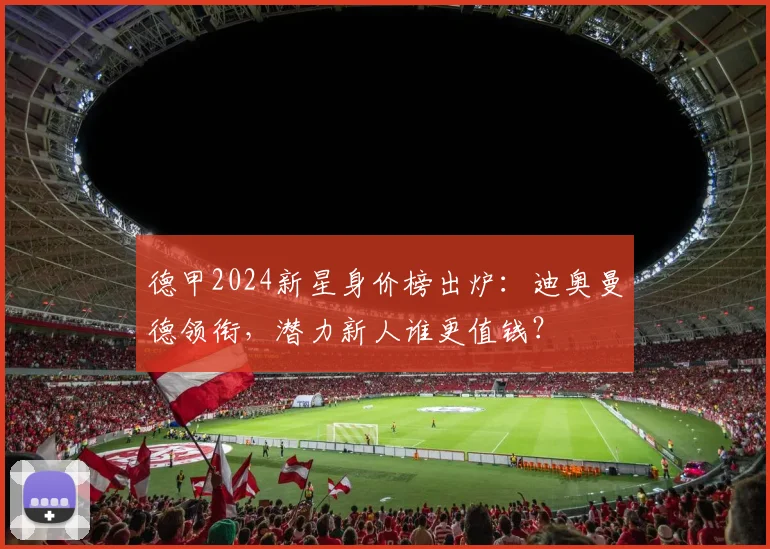 德甲2024新星身价榜出炉：迪奥曼德领衔，潜力新人谁更值钱？