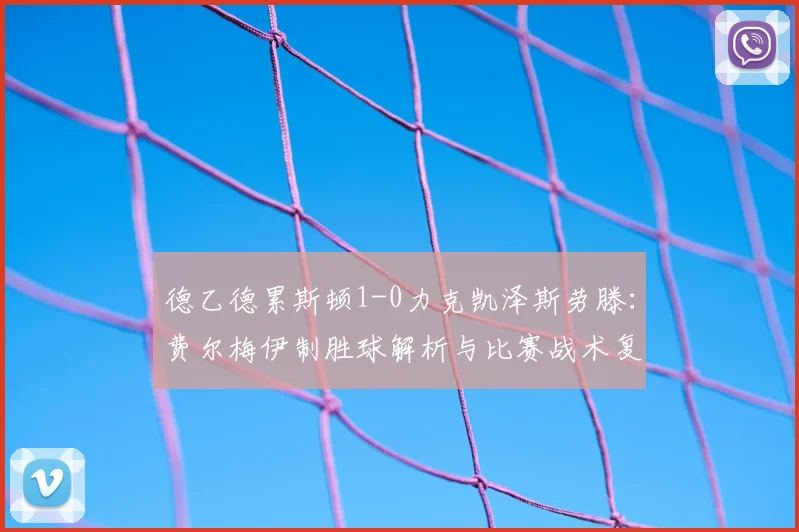 德乙德累斯顿1-0力克凯泽斯劳滕：费尔梅伊制胜球解析与比赛战术复盘