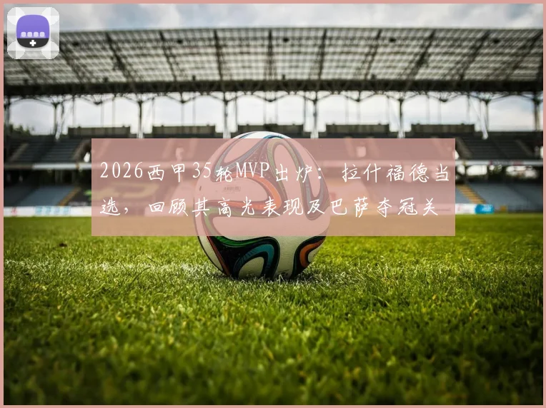 2026西甲35轮MVP出炉：拉什福德当选，回顾其高光表现及巴萨夺冠关键任意球解析