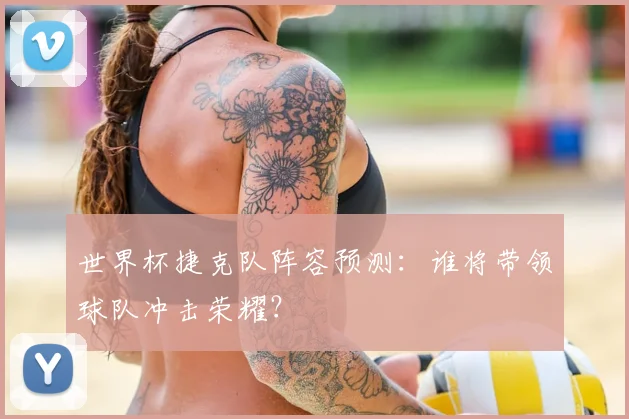 世界杯捷克队阵容预测：谁将带领球队冲击荣耀？