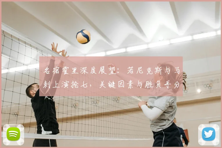 名宿霍里深度展望：若尼克斯与马刺上演抢七，关键因素与胜负手分析