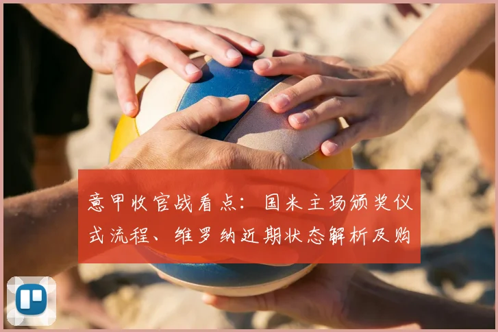 意甲收官战看点：国米主场颁奖仪式流程、维罗纳近期状态解析及购票指南