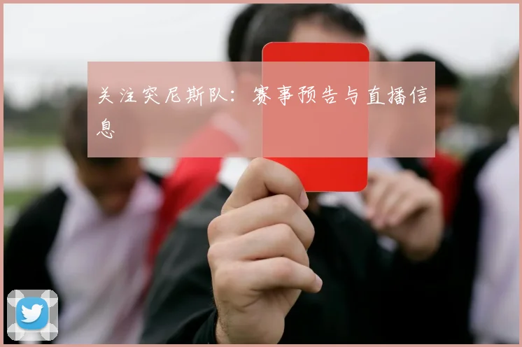 关注突尼斯队：赛事预告与直播信息