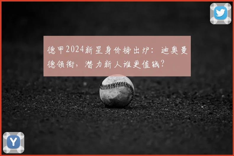 德甲2024新星身价榜出炉：迪奥曼德领衔，潜力新人谁更值钱？