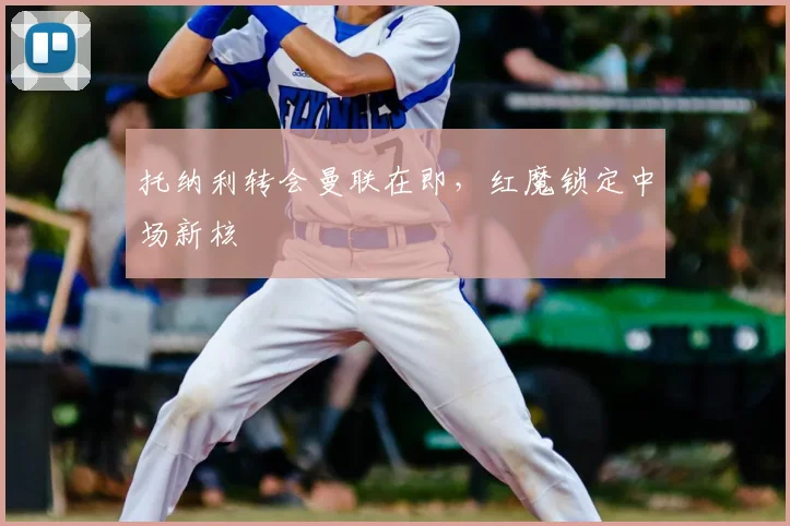 托纳利转会曼联在即，红魔锁定中场新核