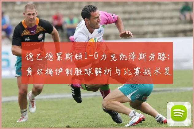 德乙德累斯顿1-0力克凯泽斯劳滕：费尔梅伊制胜球解析与比赛战术复盘