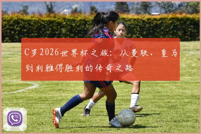 C罗2026世界杯之旅：从曼联、皇马到利雅得胜利的传奇之路